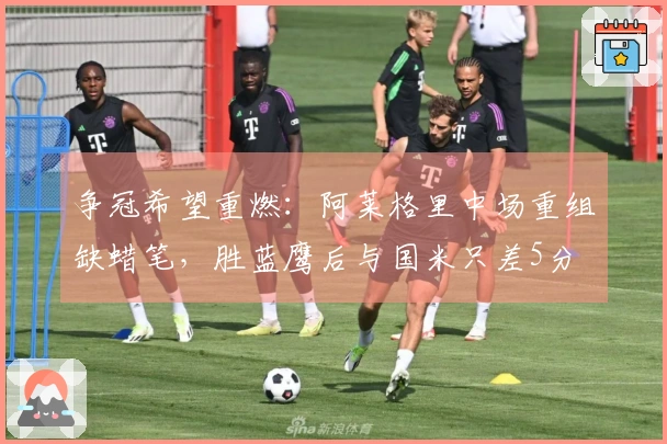 争冠希望重燃：阿莱格里中场重组缺蜡笔，胜蓝鹰后与国米只差5分