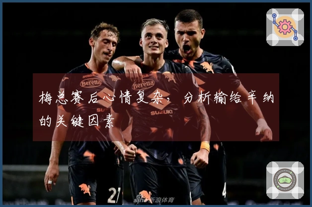 梅总赛后心情复杂，分析输给辛纳的关键因素