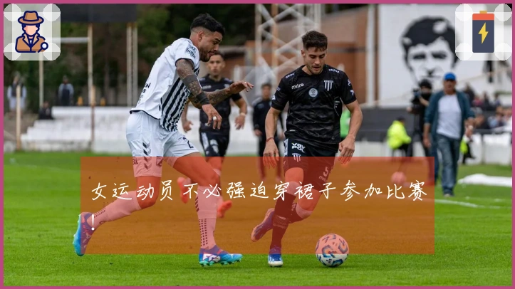 女运动员不必强迫穿裙子参加比赛！