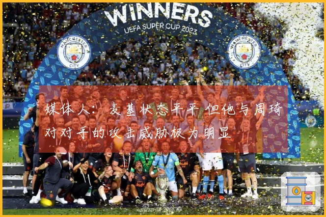 媒体人：麦基状态平平 但他与周琦对对手的攻击威胁极为明显