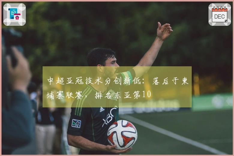 中超亚冠技术分创新低：落后于柬埔寨联赛，排名东亚第10