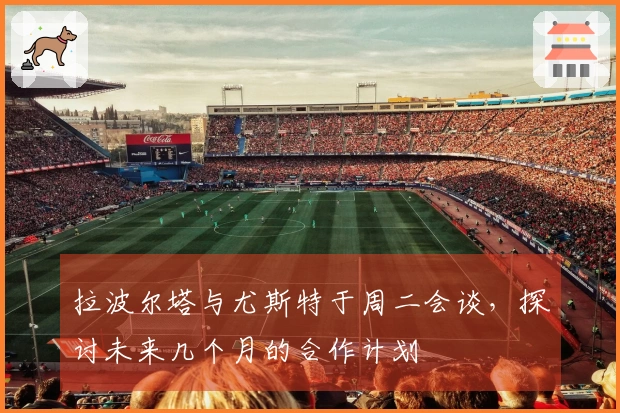 拉波尔塔与尤斯特于周二会谈，探讨未来几个月的合作计划