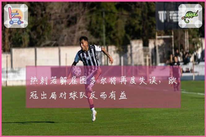 热刺若解雇图多尔将再度失误，欧冠出局对球队反而有益