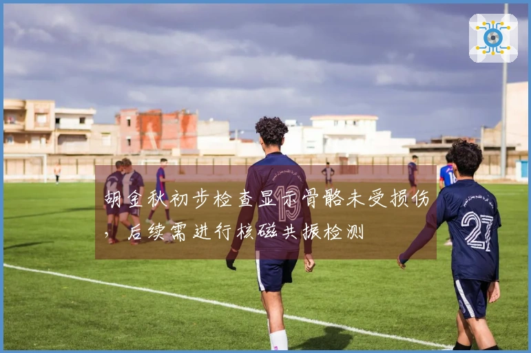 胡金秋初步检查显示骨骼未受损伤，后续需进行核磁共振检测