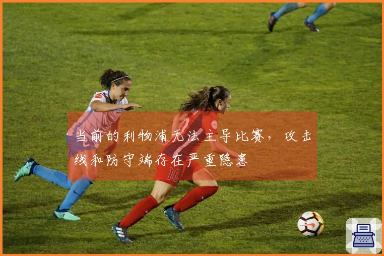 当前的利物浦无法主导比赛，攻击线和防守端存在严重隐患