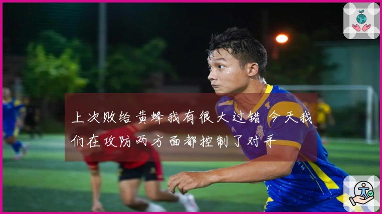 上次败给黄蜂我有很大过错 今天我们在攻防两方面都控制了对手