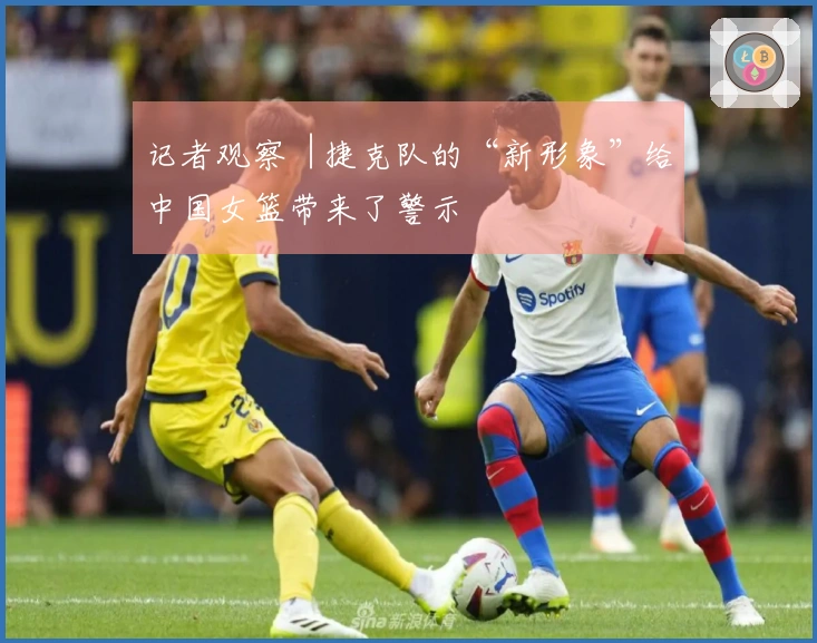 记者观察︱捷克队的“新形象”给中国女篮带来了警示