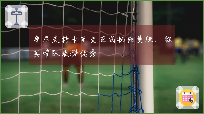 鲁尼支持卡里克正式执教曼联，称其带队表现优秀