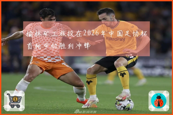 榆林矿工旅投在2026年中国足协杯首轮中的胜利冲锋