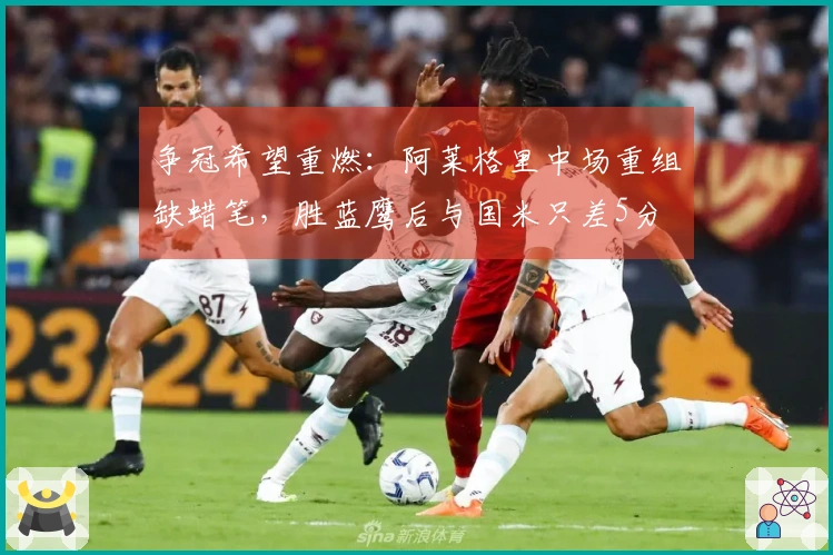 争冠希望重燃：阿莱格里中场重组缺蜡笔，胜蓝鹰后与国米只差5分