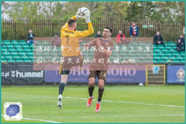 德转负责人分析佩德里身价上升原因：巴萨失去动力的关键人物