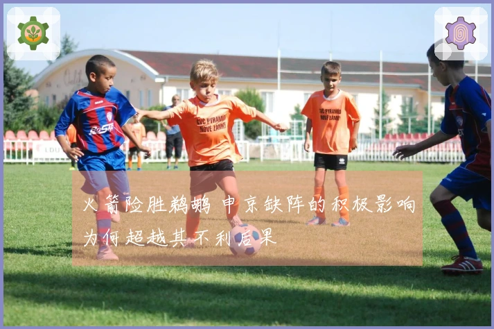 火箭险胜鹈鹕 申京缺阵的积极影响为何超越其不利后果