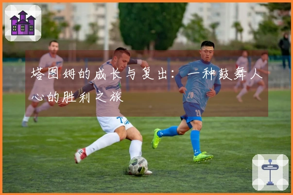 塔图姆的成长与复出：一种鼓舞人心的胜利之旅