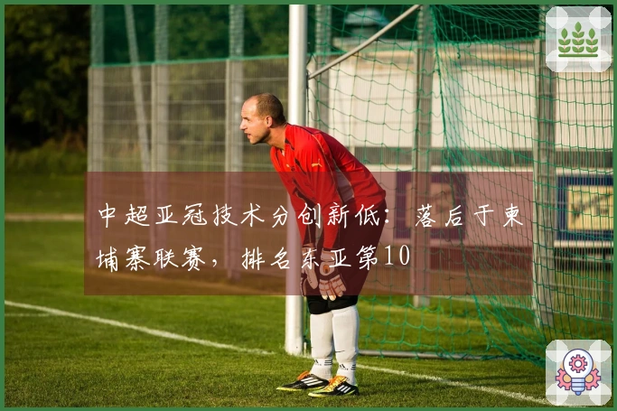 中超亚冠技术分创新低：落后于柬埔寨联赛，排名东亚第10