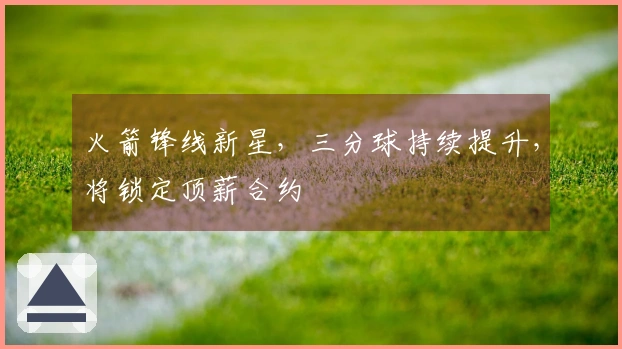 火箭锋线新星，三分球持续提升，将锁定顶薪合约