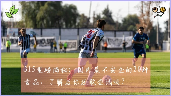 315重磅揭秘：国内最不安全的20种食品，了解后你还敢尝试吗？