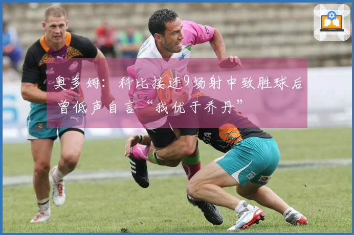 奥多姆：科比接连9场射中致胜球后 曾低声自言“我优于乔丹”